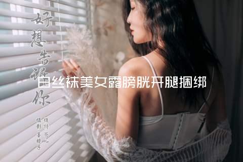 白丝袜美女露膀胱开腿捆绑